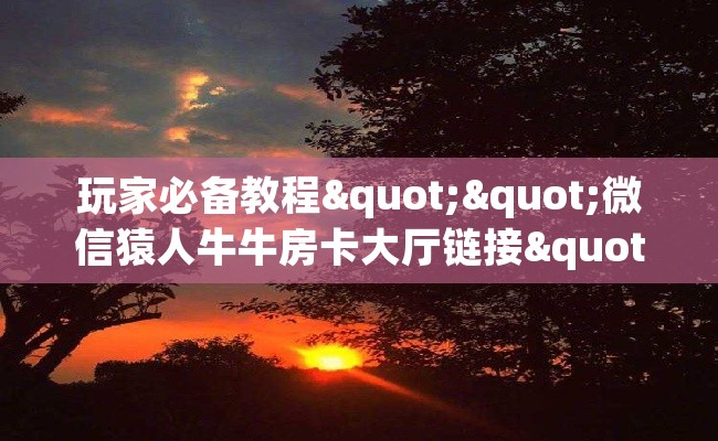 玩家必备教程""微信猿人牛牛房卡大厅链接""怎么买房卡‘房卡充值教程
