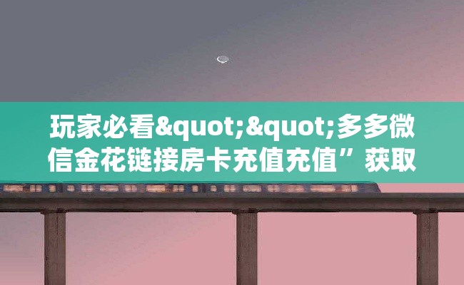 玩家必看""多多微信金花链接房卡充值充值”获取房卡怎么购买教程