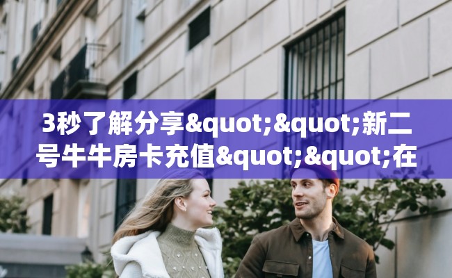 3秒了解分享""新二号牛牛房卡充值""在哪里可以拿到链接，充房卡