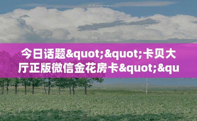 今日话题""卡贝大厅正版微信金花房卡""怎么买房卡‘房卡充值教程