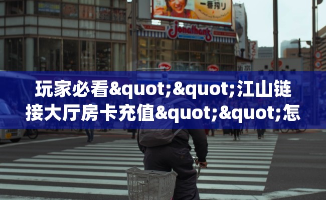 玩家必看""江山链接大厅房卡充值""怎么弄房卡"详细步骤分享！！！