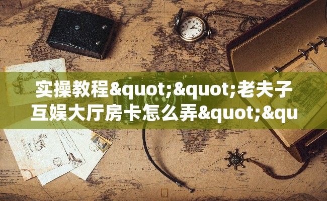 实操教程""老夫子互娱大厅房卡怎么弄""(真的确实是有挂)""低价获取"!’分享房卡给大家 实操教程""老夫子互娱大厅房卡怎么弄""(真的确实是有挂)""低价获取"!’分享房卡给大家