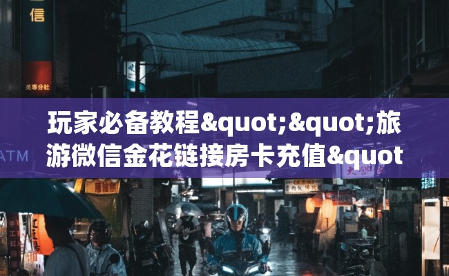 玩家必备教程""旅游微信金花链接房卡充值""房卡充值购买”详细房卡教程 玩家必备教程""旅游微信金花链接房卡充值""房卡充值购买”详细房卡教程