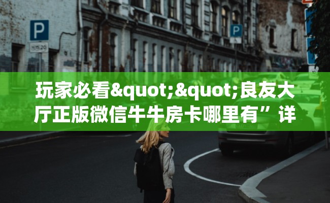 玩家必看""良友大厅正版微信牛牛房卡哪里有”详细介绍房卡使用方式