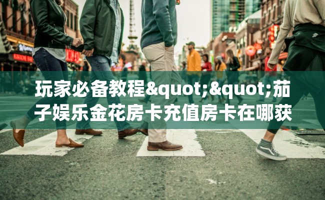 玩家必备教程""茄子娱乐金花房卡充值房卡在哪获取”详细房卡怎么购买教程