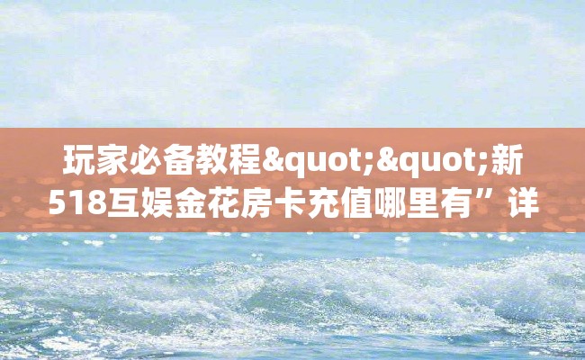 玩家必备教程""新518互娱金花房卡充值哪里有”详细介绍房卡使用方式