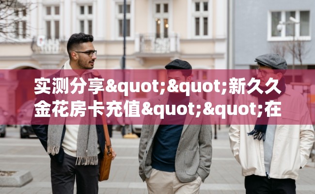 实测分享""新久久金花房卡充值""在哪里获取房卡充值教程? 实测分享""新久久金花房卡充值""在哪里获取房卡充值教程?