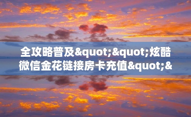 全攻略普及""炫酷微信金花链接房卡充值""怎么买房卡‘房卡充值教程