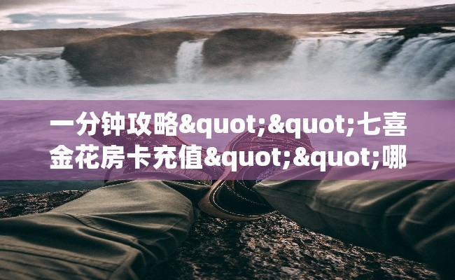 一分钟攻略""七喜金花房卡充值""哪里弄房卡怎么充值才优惠?? 一分钟攻略""七喜金花房卡充值""哪里弄房卡怎么充值才优惠??