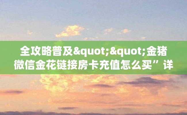 全攻略普及""金猪微信金花链接房卡充值怎么买”详细房卡怎么购买教程 全攻略普及""金猪微信金花链接房卡充值怎么买”详细房卡怎么购买教程