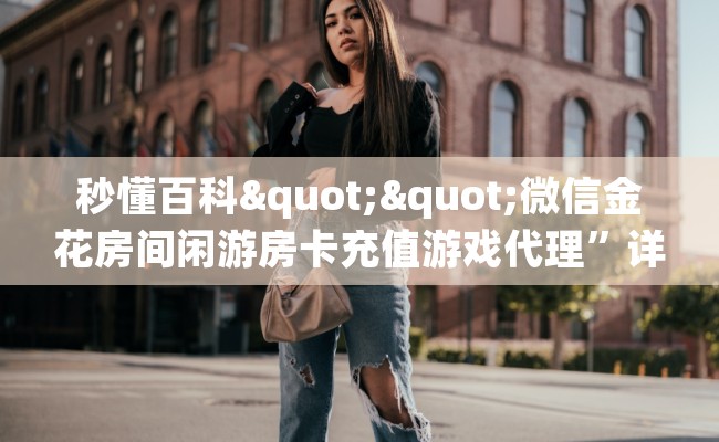 秒懂百科""微信金花房间闲游房卡充值游戏代理”详细房卡教程-知乎