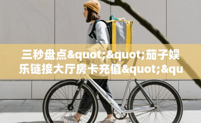 三秒盘点""茄子娱乐链接大厅房卡充值""哪里买房卡"获取链接多少？