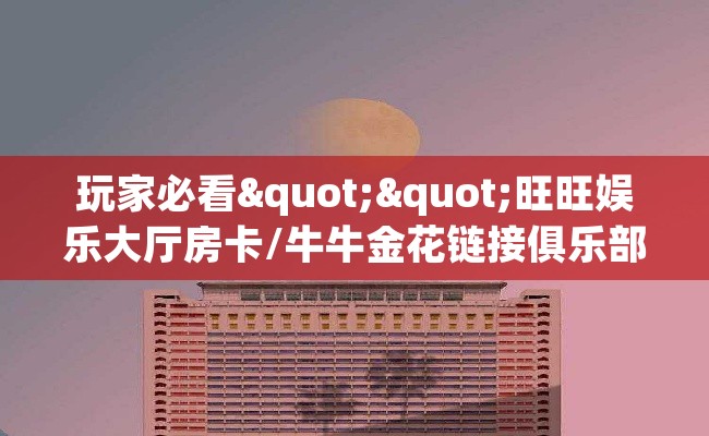 玩家必看""旺旺娱乐大厅房卡/牛牛金花链接俱乐部房卡""100张多少钱"房卡充值教程