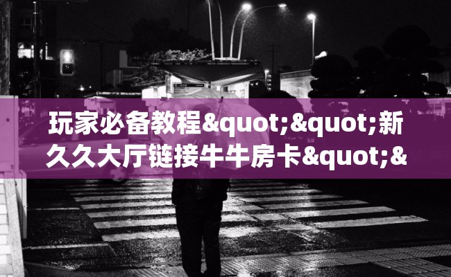 玩家必备教程""新久久大厅链接牛牛房卡""如何获取房卡"详细提取教程！
