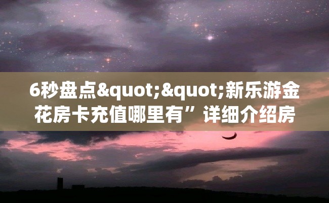 6秒盘点""新乐游金花房卡充值哪里有”详细介绍房卡使用方式