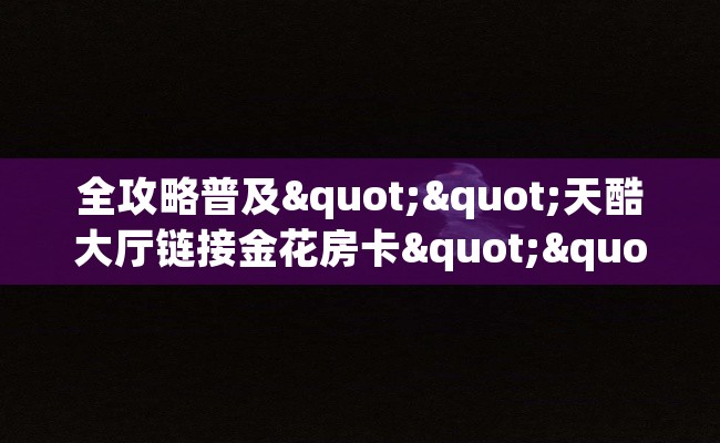 全攻略普及""天酷大厅链接金花房卡""充值方式"分享房卡给大家
