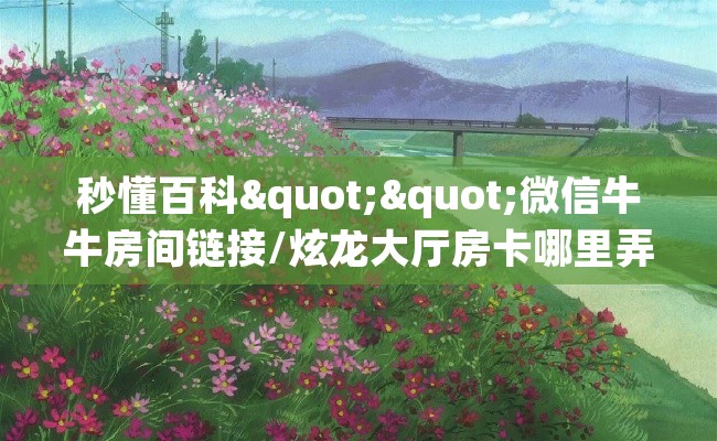 秒懂百科""微信牛牛房间链接/炫龙大厅房卡哪里弄""如何获取房卡"详细提取教程！