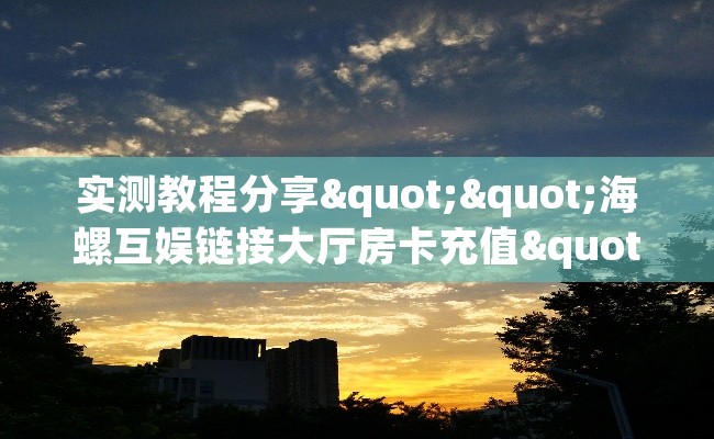 实测教程分享""海螺互娱链接大厅房卡充值""在哪里可以拿到链接，充房卡