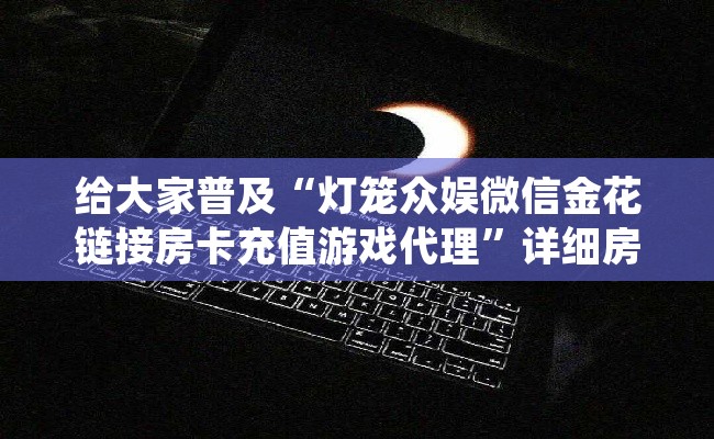 给大家普及“灯笼众娱微信金花链接房卡充值游戏代理”详细房卡教程-知乎