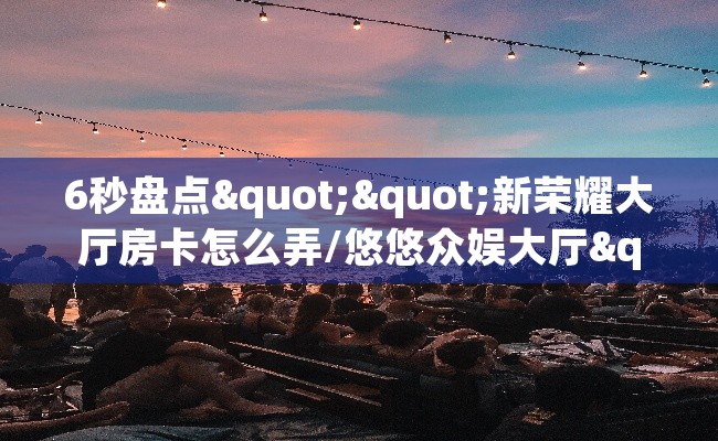 6秒盘点""新荣耀大厅房卡怎么弄/悠悠众娱大厅""哪里有房卡！怎么充值