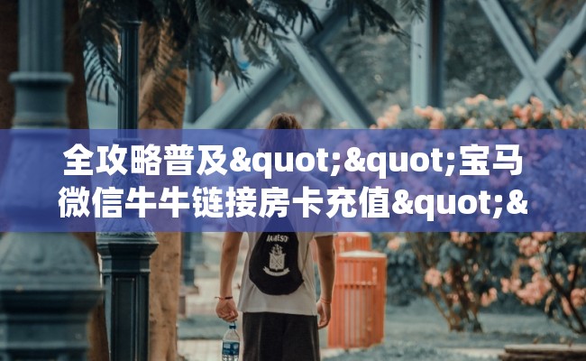 全攻略普及""宝马微信牛牛链接房卡充值""在哪里可以拿到链接，充房卡