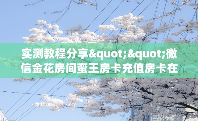 实测教程分享""微信金花房间蛮王房卡充值房卡在哪获取”详细房卡怎么购买教程