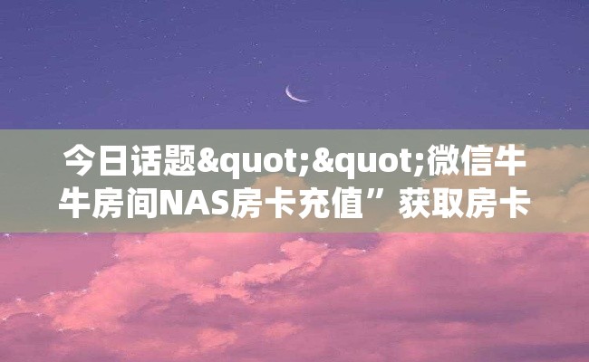 今日话题""微信牛牛房间NAS房卡充值”获取房卡怎么购买教程