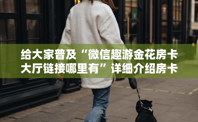 给大家普及“微信趣游金花房卡大厅链接哪里有”详细介绍房卡使用方式 给大家普及“微信趣游金花房卡大厅链接哪里有”详细介绍房卡使用方式