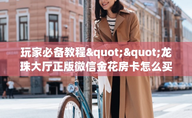 玩家必备教程""龙珠大厅正版微信金花房卡怎么买”详细房卡怎么购买教程