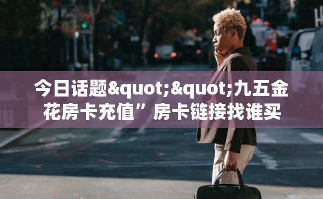 今日话题""九五金花房卡充值”房卡链接找谁买