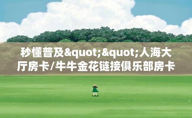 秒懂普及""人海大厅房卡/牛牛金花链接俱乐部房卡充值”获取房卡怎么购买教程