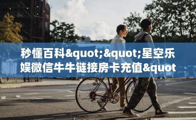 秒懂百科""星空乐娱微信牛牛链接房卡充值""购买渠道！房卡充值详细教程