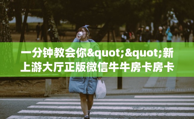 一分钟教会你""新上游大厅正版微信牛牛房卡房卡在哪获取”详细房卡怎么购买教程 一分钟教会你""新上游大厅正版微信牛牛房卡房卡在哪获取”详细房卡怎么购买教程