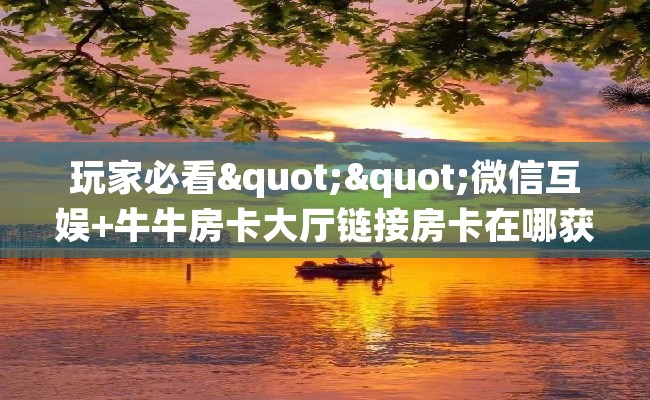 玩家必看""微信互娱+牛牛房卡大厅链接房卡在哪获取”详细房卡怎么购买教程 玩家必看""微信互娱+牛牛房卡大厅链接房卡在哪获取”详细房卡怎么购买教程