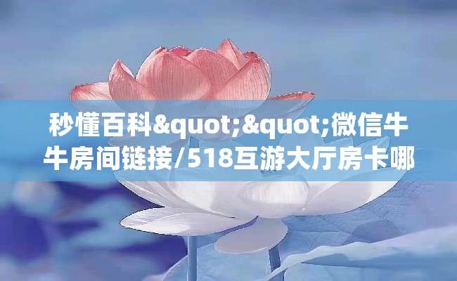 秒懂百科""微信牛牛房间链接/518互游大厅房卡哪里弄哪里有”详细介绍房卡使用方式