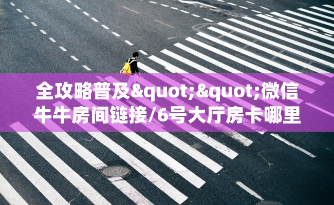 全攻略普及""微信牛牛房间链接/6号大厅房卡哪里弄""哪里弄房卡怎么充值才优惠？？