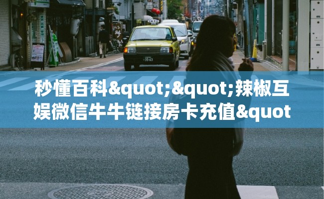 秒懂百科""辣椒互娱微信牛牛链接房卡充值""低价获取"!’分享房卡给大家