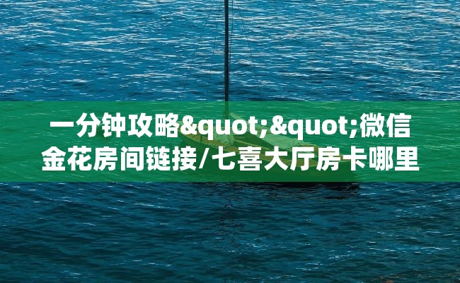 一分钟攻略""微信金花房间链接/七喜大厅房卡哪里弄""100张多少钱"房卡充值教程 一分钟攻略""微信金花房间链接/七喜大厅房卡哪里弄""100张多少钱"房卡充值教程
