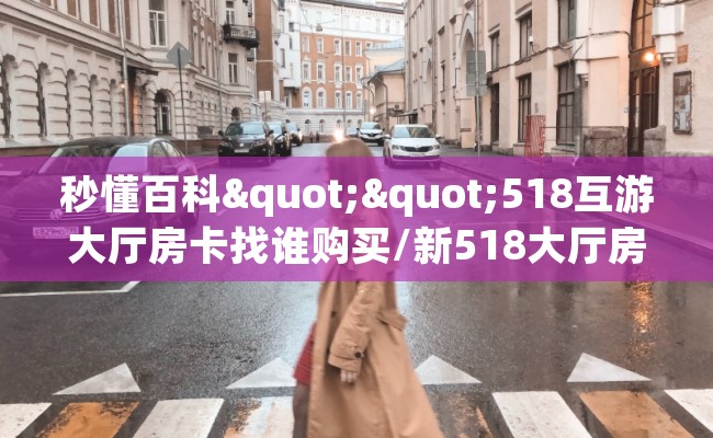 秒懂百科""518互游大厅房卡找谁购买/新518大厅房卡""怎么买房卡‘房卡充值教程 秒懂百科""518互游大厅房卡找谁购买/新518大厅房卡""怎么买房卡‘房卡充值教程
