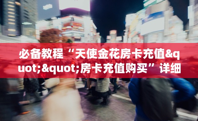 必备教程“天使金花房卡充值""房卡充值购买”详细房卡教程