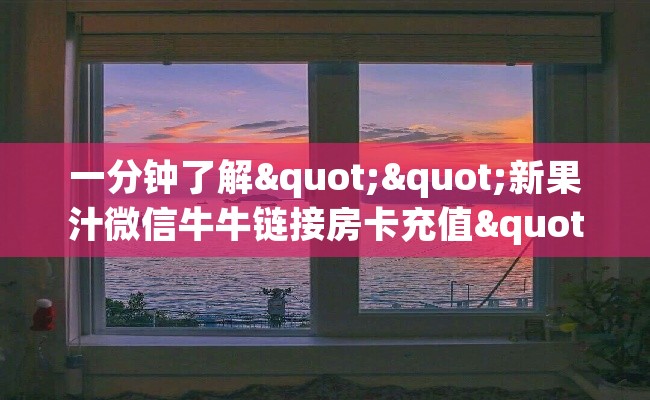 一分钟了解""新果汁微信牛牛链接房卡充值""购买渠道"分享房卡给大家