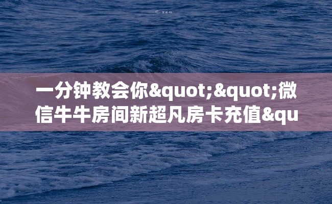 一分钟教会你""微信牛牛房间新超凡房卡充值""在哪里购买大厅房卡"分享充值教程！！！