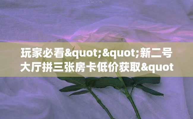 玩家必看""新二号大厅拼三张房卡低价获取""如何获取房卡"详细提取教程！