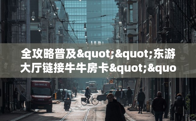 全攻略普及""东游大厅链接牛牛房卡""低价获取"!’分享房卡给大家