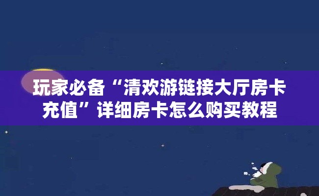 玩家必备“清欢游链接大厅房卡充值”详细房卡怎么购买教程