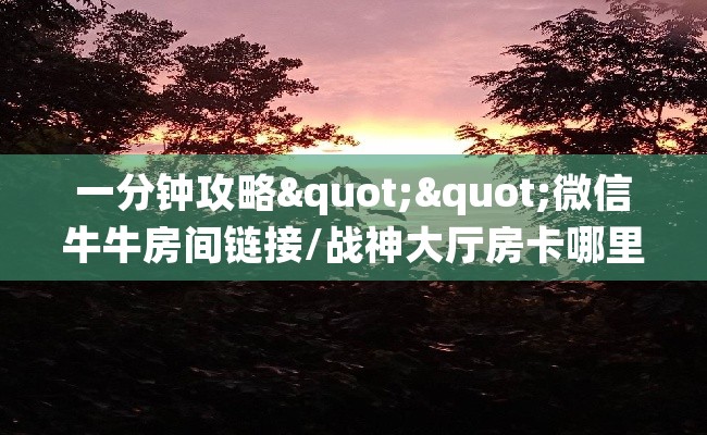 一分钟攻略""微信牛牛房间链接/战神大厅房卡哪里弄""购买渠道！房卡充值详细教程