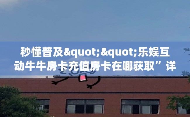 秒懂普及""乐娱互动牛牛房卡充值房卡在哪获取”详细房卡怎么购买教程