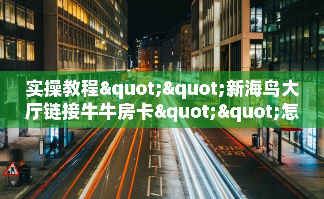 实操教程""新海鸟大厅链接牛牛房卡""怎么买房卡‘房卡充值教程