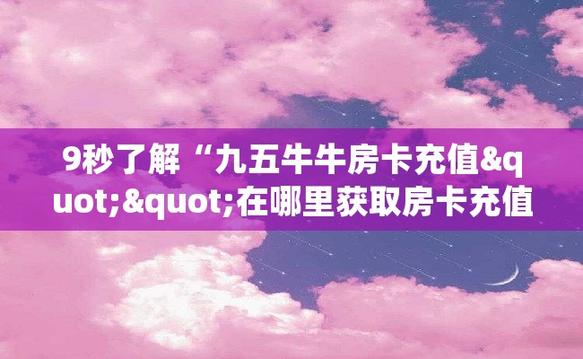 9秒了解“九五牛牛房卡充值""在哪里获取房卡充值教程?