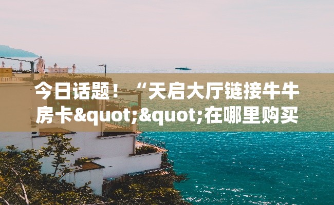 今日话题！“天启大厅链接牛牛房卡""在哪里购买大厅房卡"分享充值教程！！！